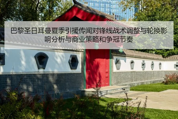 巴黎圣日耳曼夏季引援传闻对锋线战术调整与轮换影响分析与商业策略和争冠节奏