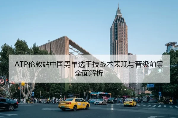 ATP伦敦站中国男单选手技战术表现与晋级前景全面解析